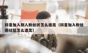 抖音加入别人粉丝团怎么退出（抖音加入粉丝团以后怎么退出）