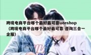 跨境电商平台哪个最好最可靠ueeshop（跨境电商平台哪个最好最可靠 咨询三合一企服）