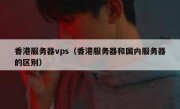 香港服务器vps（香港服务器和国内服务器的区别）