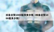 抖音点赞1000能挣多少钱（抖音点赞1000是多少钱）