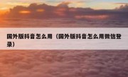 国外版抖音怎么用（国外版抖音怎么用微信登录）