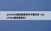 youtube播放量最多的中国风景（youtube播放量排名）