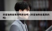 抖音加粉丝有用吗安全吗（抖音加粉丝是真的吗）