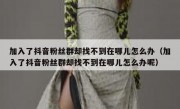 加入了抖音粉丝群却找不到在哪儿怎么办（加入了抖音粉丝群却找不到在哪儿怎么办呢）