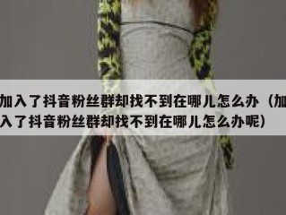 加入了抖音粉丝群却找不到在哪儿怎么办（加入了抖音粉丝群却找不到在哪儿怎么办呢）
