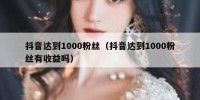 抖音达到1000粉丝（抖音达到1000粉丝有收益吗）