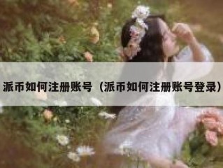 派币如何注册账号（派币如何注册账号登录）