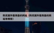 购买国外服务器的网站（购买国外服务器的网站有哪些）