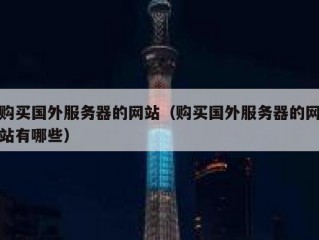 购买国外服务器的网站（购买国外服务器的网站有哪些）