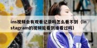 ins视频会有观看记录吗怎么看不到（instagram的视频能看到谁看过吗）