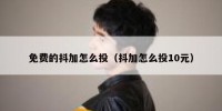 免费的抖加怎么投（抖加怎么投10元）