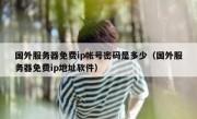 国外服务器免费ip帐号密码是多少（国外服务器免费ip地址软件）