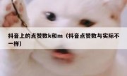 抖音上的点赞数k和m（抖音点赞数与实际不一样）