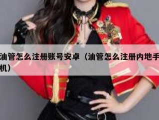 油管怎么注册账号安卓（油管怎么注册内地手机）