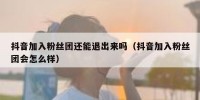 抖音加入粉丝团还能退出来吗（抖音加入粉丝团会怎么样）