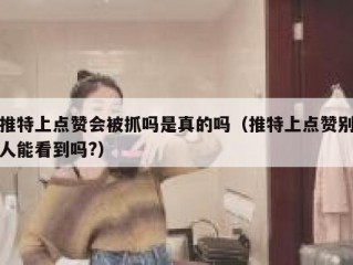 推特上点赞会被抓吗是真的吗（推特上点赞别人能看到吗?）