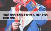 抖音外国网红很长名字的叫什么（在抖音走红的外国网红）