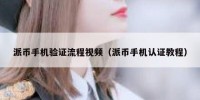 派币手机验证流程视频（派币手机认证教程）