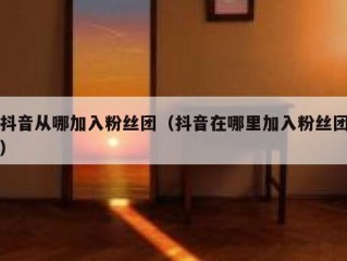 抖音从哪加入粉丝团（抖音在哪里加入粉丝团）
