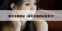 派币注册网址（派币注册网址是多少）