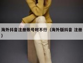 海外抖音注册账号时不行（海外版抖音 注册）