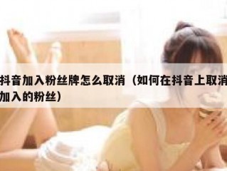 抖音加入粉丝牌怎么取消（如何在抖音上取消加入的粉丝）