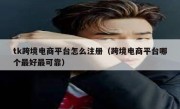 tk跨境电商平台怎么注册（跨境电商平台哪个最好最可靠）