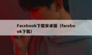 Facebook下载安卓版（facebook下载）