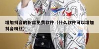 增加抖音的粉丝免费软件（什么软件可以增加抖音粉丝）