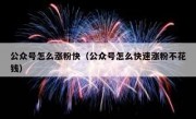 公众号怎么涨粉快（公众号怎么快速涨粉不花钱）