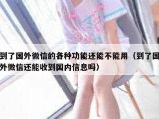 到了国外微信的各种功能还能不能用（到了国外微信还能收到国内信息吗）