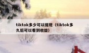 tiktok多少可以提现（tiktok多久后可以看到收益）
