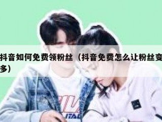 抖音如何免费领粉丝（抖音免费怎么让粉丝变多）