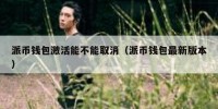 派币钱包激活能不能取消（派币钱包最新版本）