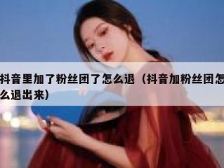 抖音里加了粉丝团了怎么退（抖音加粉丝团怎么退出来）