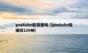youtube能倍速吗（youtube能播放120帧）