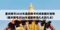 重庆限号2026年最新限号时间表图片视频（重庆限号2026年最新限号几点到几点）