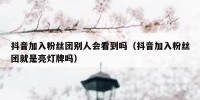 抖音加入粉丝团别人会看到吗（抖音加入粉丝团就是亮灯牌吗）