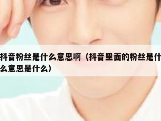 抖音粉丝是什么意思啊（抖音里面的粉丝是什么意思是什么）