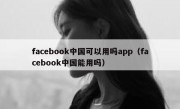 facebook中国可以用吗app（facebook中国能用吗）