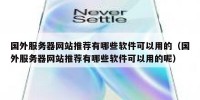 国外服务器网站推荐有哪些软件可以用的（国外服务器网站推荐有哪些软件可以用的呢）
