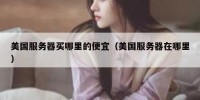 美国服务器买哪里的便宜（美国服务器在哪里）