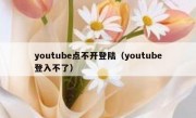 youtube点不开登陆（youtube登入不了）