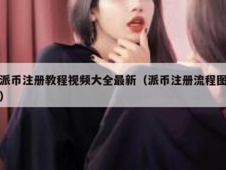 派币注册教程视频大全最新（派币注册流程图）