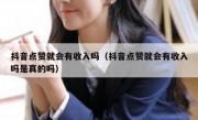 抖音点赞就会有收入吗（抖音点赞就会有收入吗是真的吗）