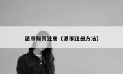 派币如何注册（派币注册方法）
