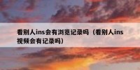 看别人ins会有浏览记录吗（看别人ins视频会有记录吗）