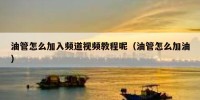 油管怎么加入频道视频教程呢（油管怎么加油）