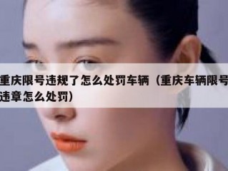 重庆限号违规了怎么处罚车辆（重庆车辆限号违章怎么处罚）
