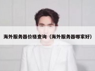 海外服务器价格查询（海外服务器哪家好）